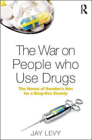 The War on People who Use Drugs: The Harms of Sweden's Aim for a Drug-Free Society de Jay Levy