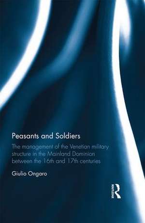 Peasants and Soldiers: The Management of the Venetian Military Structure in the Mainland Dominion Between the 16th and 17th Centuries de Giulio Ongaro