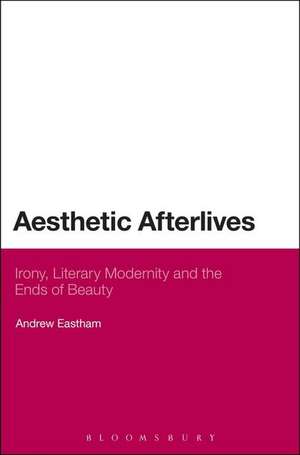 Aesthetic Afterlives: Irony, Literary Modernity and the Ends of Beauty de Dr Andrew Eastham