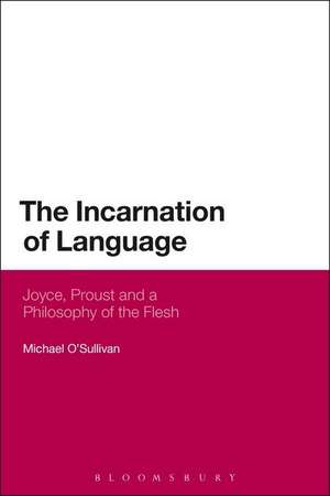 The Incarnation of Language: Joyce, Proust and a Philosophy of the Flesh de Prof Michael O'Sullivan