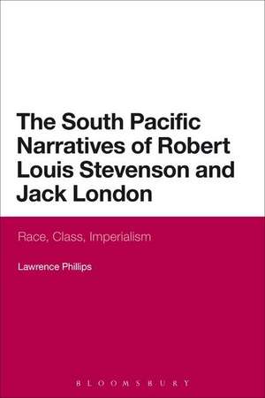 The South Pacific Narratives of Robert Louis Stevenson and Jack London: Race, Class, Imperialism de Dr Lawrence Phillips