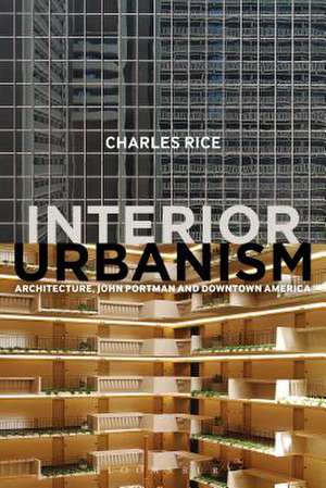 Interior Urbanism: Architecture, John Portman and Downtown America de Professor Charles Rice