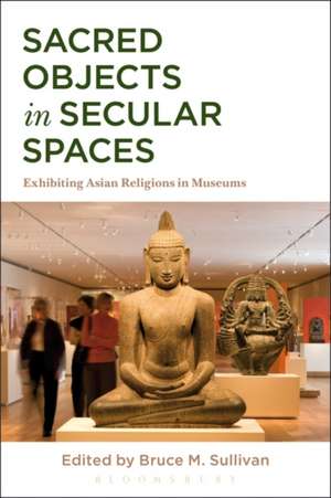 Sacred Objects in Secular Spaces: Exhibiting Asian Religions in Museums de Bruce M. Sullivan