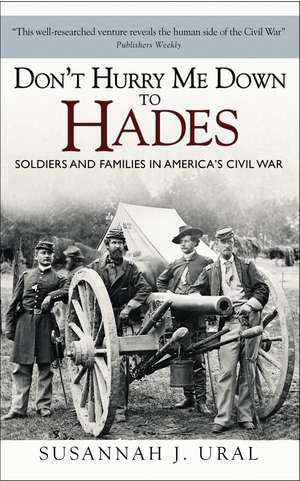 Don’t Hurry Me Down to Hades: Soldiers and Families in America’s Civil War de Susannah Ural