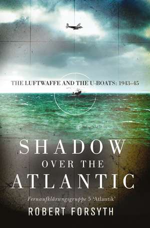 Shadow over the Atlantic: The Luftwaffe and the U-boats: 1943–45 de Robert Forsyth