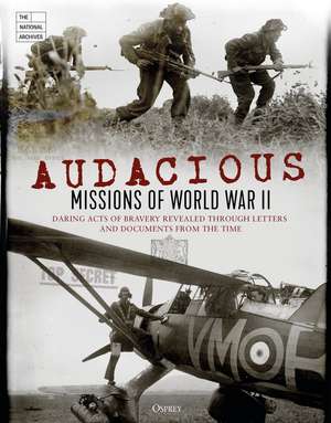 Audacious Missions of World War II: Daring Acts of Bravery Revealed Through Letters and Documents from the Time de The National Archives