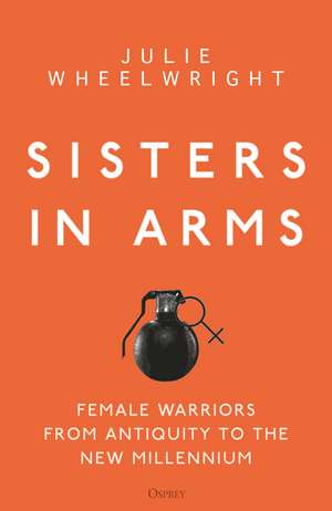 Sisters in Arms: Female warriors from antiquity to the new millennium de Julie Wheelwright