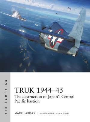 Truk 1944–45: The destruction of Japan's Central Pacific bastion de Mark Lardas