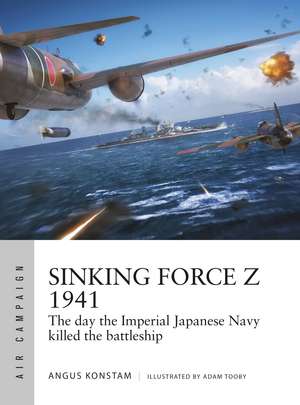 Sinking Force Z 1941: The day the Imperial Japanese Navy killed the battleship de Angus Konstam