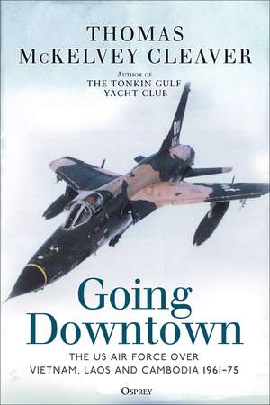 Going Downtown: The US Air Force over Vietnam, Laos and Cambodia, 1961–75 de Thomas McKelvey Cleaver