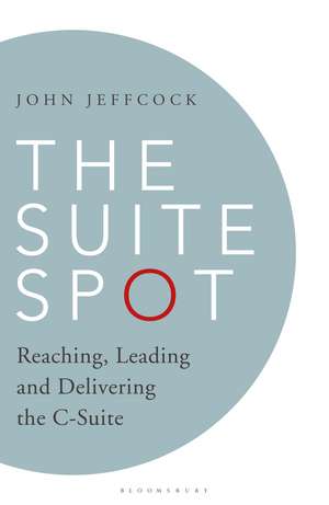 The Suite Spot: Reaching, Leading and Delivering the C-Suite de John Jeffcock