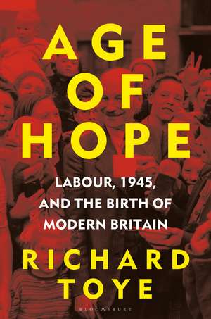 Age of Hope: Labour, 1945, and the Birth of Modern Britain de Richard Toye