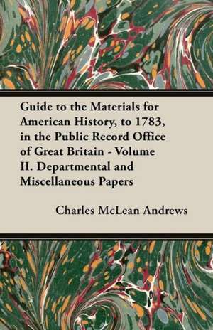 Guide to the Materials for American History, to 1783, in the Public Record Office of Great Britain - Volume II. Departmental and Miscellaneous Papers de Charles Mclean Andrews