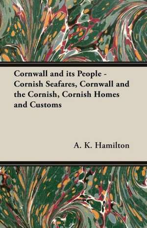 Cornwall and Its People - Cornish Seafares, Cornwall and the Cornish, Cornish Homes and Customs de A. K. Hamilton