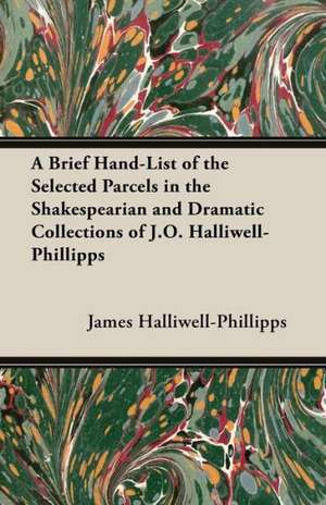 A Brief Hand-List of the Selected Parcels in the Shakespearian and Dramatic Collections of J.O. Halliwell-Phillipps de J. O. Halliwell-Phillipps