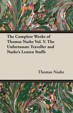 The Complete Works of Thomas Nashe Vol. V. the Unfortunate Traveller and Nashe's Lenten Stuffe de Thomas Nashe