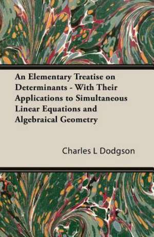 An Elementary Treatise on Determinants - With Their Applications to Simultaneous Linear Equations and Algebraical Geometry de Charles L. Dodgson