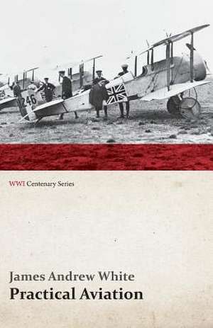 Practical Aviation - Including Construction and Operation (WWI Centenary Series) de James Andrew White