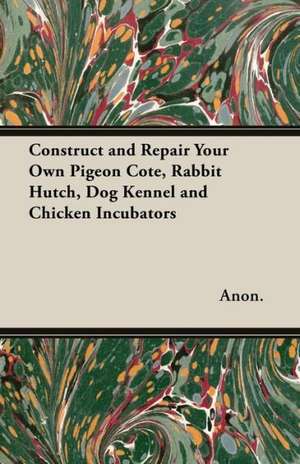 Construct and Repair Your Own Pigeon Cote, Rabbit Hutch, Dog Kennel and Chicken Incubators de Anon.