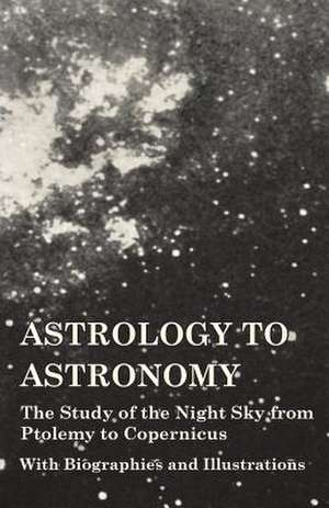 Astrology to Astronomy - The Study of the Night Sky from Ptolemy to Copernicus - With Biographies and Illustrations de Various