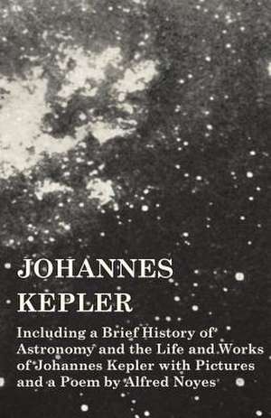 Johannes Kepler - Including a Brief History of Astronomy and the Life and Works of Johannes Kepler with Pictures and a Poem by Alfred Noyes de Various