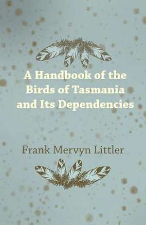 A Handbook of the Birds of Tasmania and Its Dependencies de Frank Mervyn Littler