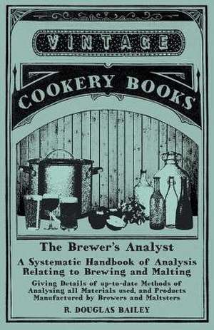 The Brewer's Analyst - A Systematic Handbook of Analysis Relating to Brewing and Malting - Giving Details of up-to-date Methods of Analysing all Materials used, and Products Manufactured by Brewers and Maltsters de R. Douglas Bailey