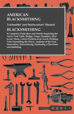 American Blacksmithing, Toolsmiths' and Steelworkers' Manual - It Comprises Particulars and Details Regarding de Anon