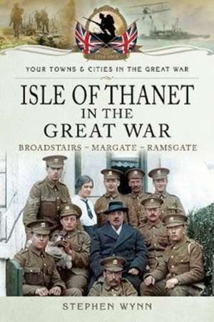 Isle of Thanet in the Great War de Stephen Wynn