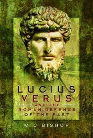 Lucius Verus and the Roman Defence of the East de M. C. Bishop