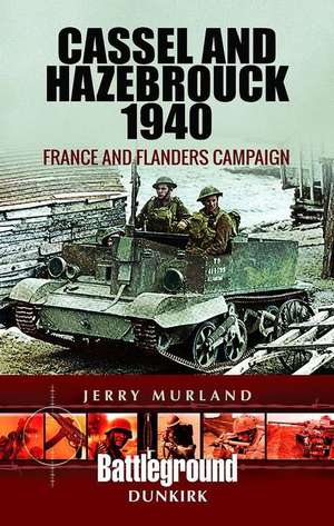 Cassel and Hazebrouck 1940: France and Flanders Campaign de Jerry Murland