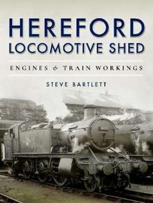 Hereford Locomotive Shed: Engines and Train Workings de Steve Bartlett