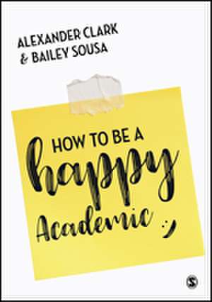 How to Be a Happy Academic: A Guide to Being Effective in Research, Writing and Teaching de Alexander Clark