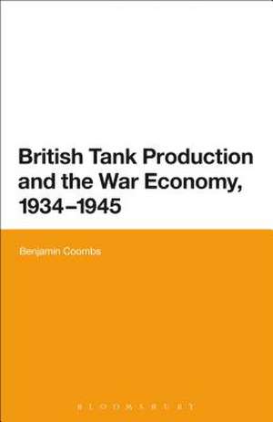 British Tank Production and the War Economy, 1934-1945 de Dr Benjamin Coombs