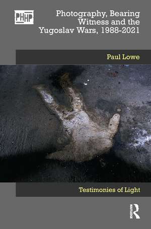 Photography, Bearing Witness and the Yugoslav Wars, 1988-2021: Testimonies of Light de Paul Lowe