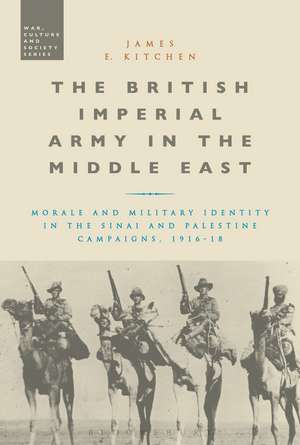 The British Imperial Army in the Middle East: Morale and Military Identity in the Sinai and Palestine Campaigns, 1916-18 de Dr James E. Kitchen