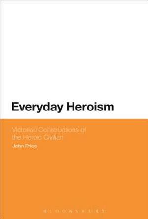 Everyday Heroism: Victorian Constructions of the Heroic Civilian de John Price