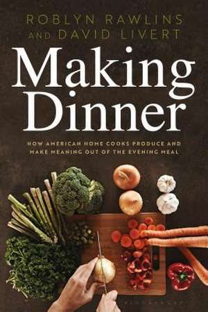 Making Dinner: How American Home Cooks Produce and Make Meaning Out of the Evening Meal de Dr. Roblyn Rawlins