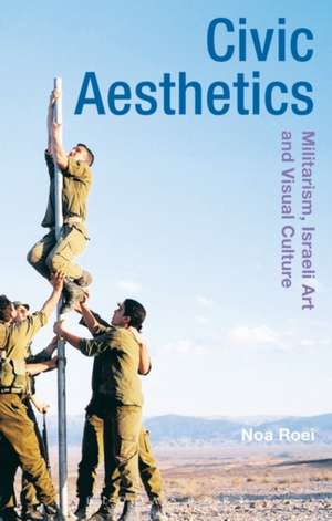 Civic Aesthetics: Militarism, Israeli Art and Visual Culture de Noa Roei