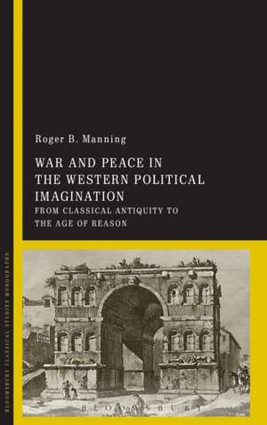 War and Peace in the Western Political Imagination: From Classical Antiquity to the Age of Reason de Dr Roger Manning