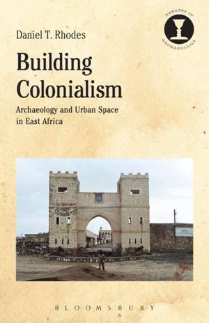 Building Colonialism: Archaeology and Urban Space in East Africa de Daniel T. Rhodes