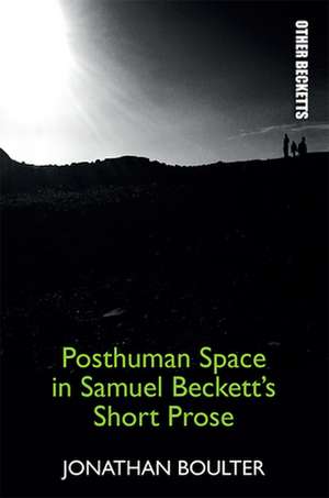 Posthuman Space in Samuel Beckett's Short Prose de Jonathan Boulter