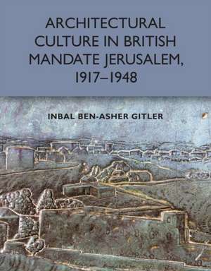 Architectural Culture in British-Mandate Jerusalem, 1917-1948 de Inbal Ben-Asher Gitler