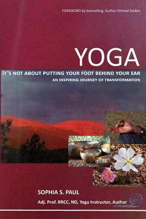 Yoga - It's Not about Putting Your Foot Behind Your Ear... de Sophia S. Paul