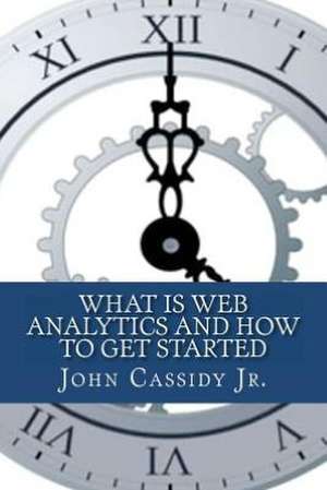 What Is Web Analytics and How to Get Started: An Introduction to the Web Analytics Process de MR John M. Cassidy Jr