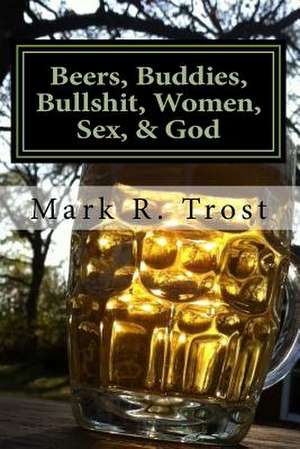 Beers, Buddies, Bullshit, Women, Sex, & God de Mark R. Trost