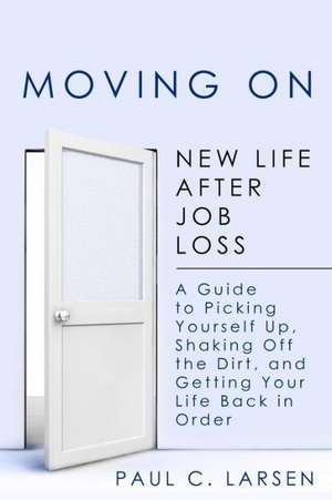 Moving on: New Life After Job Loss - A Guide to Picking Yourself Up, Shaking Off the Dirt, and Getting Your Life Back in Order de Paul C. Larsen