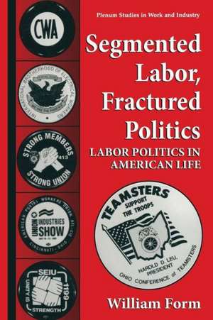 Segmented Labor, Fractured Politics: Labor Politics in American Life de William Form