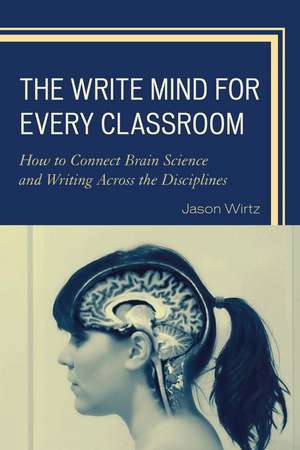 The Write Mind for Every Classroom: How to Connect Brain Science and Writing Across the Disciplines de Jason Wirtz