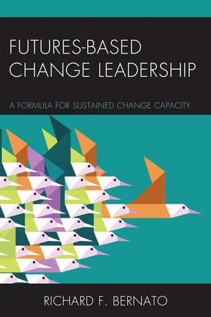 Futures Based Change Leadership: A Formula for Sustained Change Capacity de Richard Bernato